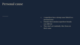 Personal cause
1. A superhero has a strong cause linked to a
personal story
2. Outside their mission superhero brands
can chill out
3. They don’t act randomly, they focus on
their cause
 