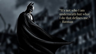 “It's not who I am
underneath but what
I do that defines me.”
– Batman
 