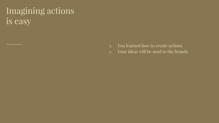 Imagining actions
is easy
1. You learned how to create actions
2. Your ideas will be send to the brands
 