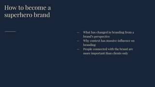 How to become a
superhero brand
— What has changed in branding from a
brand’s perspective
— Why context has massive influence on
branding
— People connected with the brand are
more important than clients only
 