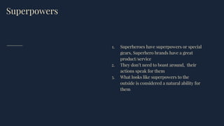 Superpowers
1. Superheroes have superpowers or special
gears, Superhero brands have a great
product/service
2. They don’t need to boast around, their
actions speak for them
3. What looks like superpowers to the
outside is considered a natural ability for
them
 