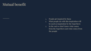 Mutual benefit
1. People get inspired by them
2. What people do with this inspiration will
be used as inspiration by the Superhero
3. In the end we don’t know what comes
from the Superhero and what comes from
the people
 