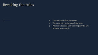 Breaking the rules
1. They do not follow the norm
2. They can play in the gray legal zone
3. When it’s needed they can outpass the law
to show an example
 