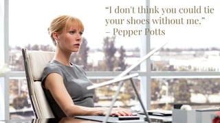 “People drink ginseng tea to hone
their powers of concentration, Sir.
I, on the opther hand, have ice
cream.”
– Alfred
“Why do we fall
Sir? So we might
learn to pick
ourselves up.”
– Alfred
“I don't think you could tie
your shoes without me.”
– Pepper Potts
 