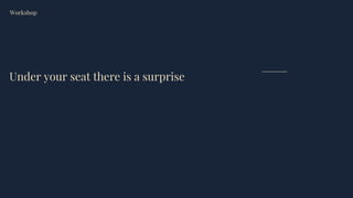 Under your seat there is a surprise
Workshop
 