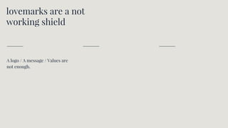 lovemarks are a not
working shield
A logo / A message / Values are
not enough.
 