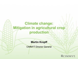 Climate change:
Mitigation in agricultural crop
production
Martin Kropff
CIMMYT Director General
 