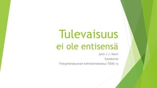 Tulevaisuus
ei ole entisensä
Jyrki J.J. Kasvi
Eduskunta
Tietoyhteiskunnan kehittämiskeskus TIEKE ry
 