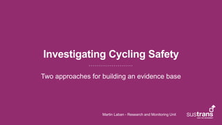 Investigating Cycling Safety
Two approaches for building an evidence base
Martin Laban - Research and Monitoring Unit
 