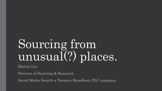Sourcing from
unusual(?) places.
Martin Lee
Director of Sourcing & Research
Social Media Search a Norman Broadbent PLC company.
 