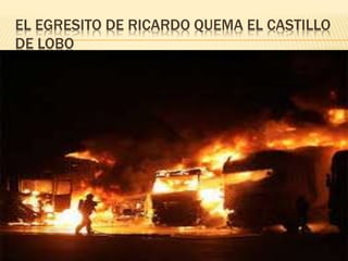 EL EGRESITO DE RICARDO QUEMA EL CASTILLO
DE LOBO
 