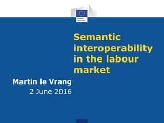 Semantic
interoperability
in the labour
market
Martin le Vrang
2 June 2016
 