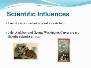 Scientific Influences
 Loved science and art as a kid (sports too).


 John Audubon and George Washington Carver are my
...