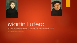 Martin Lutero 
10 de noviembre de 1483 –18 de febrero de 1546 
BERNABE ORELLANA 
 