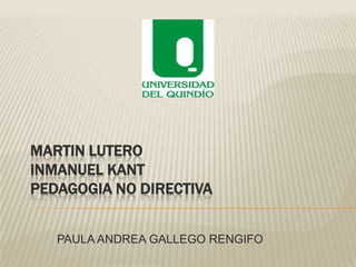 MARTIN LUTERO
INMANUEL KANT
PEDAGOGIA NO DIRECTIVA


   PAULA ANDREA GALLEGO RENGIFO
 