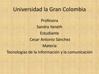 Universidad la Gran Colombia
                    Profesora
                 Sandra Yaneth
                   Estudiante
             Cesar Antonio Sánchez
                     Materia
Tecnologías de la Información y la comunicación
 