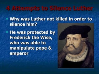 4 Attempts to Silence Luther
   Why was Luther not killed in order to
    silence him?
   He was protected by
    Frederick the Wise,
    who was able to
    manipulate pope &
    emperor
 