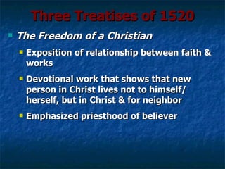 Three Treatises of 1520
   The Freedom of a Christian
       Exposition of relationship between faith &
        works
       Devotional work that shows that new
        person in Christ lives not to himself/
        herself, but in Christ & for neighbor
       Emphasized priesthood of believer
 