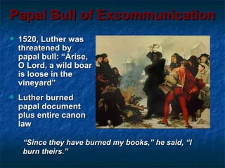 Papal Bull of Excommunication
   1520, Luther was
    threatened by
    papal bull: “Arise,
    O Lord, a wild boar
    is loose in the
    vineyard”
   Luther burned
    papal document
    plus entire canon
    law

     “Since they have burned my books,” he said, “I
     burn theirs.”
 