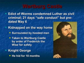 Wartburg Castle
   Edict of Worms condemned Luther as civil
    criminal; 21 days “safe conduct” but pre-
    dated May 6
   Kidnapped on the way home
       Surrounded by hooded men
       Taken to Wartburg Castle
        by order of Frederick the
        Wise for safety
   Knight George
       He hid for 10 months
 