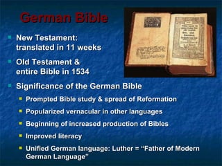 German Bible
   New Testament:
    translated in 11 weeks
   Old Testament &
    entire Bible in 1534
   Significance of the German Bible
       Prompted Bible study & spread of Reformation
       Popularized vernacular in other languages
       Beginning of increased production of Bibles
       Improved literacy
       Unified German language: Luther = “Father of Modern
        German Language”
 