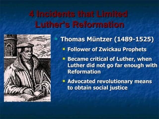 4 Incidents that Limited
 Luther’s Reformation
         Thomas Müntzer (1489-1525)
             Follower of Zwickau Prophets
             Became critical of Luther, when
              Luther did not go far enough with
              Reformation
             Advocated revolutionary means
              to obtain social justice
 