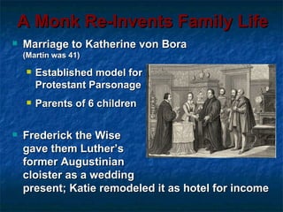 A Monk Re-Invents Family Life
   Marriage to Katherine von Bora
    (Martin was 41)

       Established model for
        Protestant Parsonage
       Parents of 6 children

   Frederick the Wise
    gave them Luther’s
    former Augustinian
    cloister as a wedding
    present; Katie remodeled it as hotel for income
 