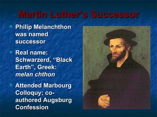 Martin Luther’s Successor
   Philip Melanchthon
    was named
    successor
   Real name:
    Schwarzerd, “Black
    Earth”, Greek:
    melan chthon
   Attended Marbourg
    Colloquy; co-
    authored Augsburg
    Confession
 