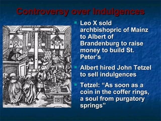 Controversy over Indulgences
               Leo X sold
                archbishopric of Mainz
                to Albert of
                Brandenburg to raise
                money to build St.
                Peter’s
               Albert hired John Tetzel
                to sell indulgences
               Tetzel: “As soon as a
                coin in the coffer rings,
                a soul from purgatory
                springs”
 
