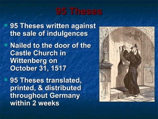 95 Theses
   95 Theses written against
    the sale of indulgences
   Nailed to the door of the
    Castle Church in
    Wittenberg on
    October 31, 1517
   95 Theses translated,
    printed, & distributed
    throughout Germany
    within 2 weeks
 