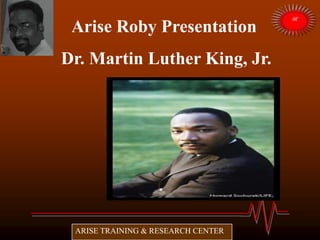Arise Roby Presentation
Dr. Martin Luther King, Jr.
1929-1968
ARISE TRAINING & RESEARCH CENTER
 