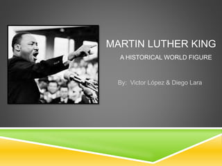 MARTIN LUTHER KING 
A HISTORICAL WORLD FIGURE 
By: Victor López & Diego Lara 
 