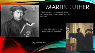 MARTIN LUTHER
“You are not only responsible for
what you say, but for what you do
not say.”

“Every thing done in the
world is done by hope.”

By: Nicole Stitt

 