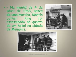 - Na manhã de 4 de Abril de 1968, antes de uma marcha, Martin Luther King foi assassinado no quarto de um hotel na cidade de Memphis.Grandes Personalidades séc. XX8