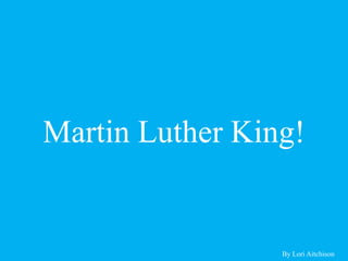 Martin Luther King! By Lori Aitchison 