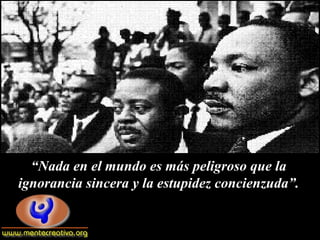 “Nada en el mundo es más peligroso que la
ignorancia sincera y la estupidez concienzuda”.
 