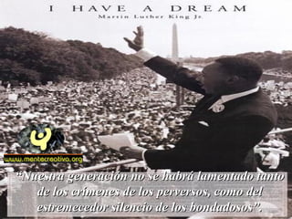 “Nuestra generación no se habrá lamentado tanto
   de los crímenes de los perversos, como del
   estremecedor silencio de los bondadosos”.
 