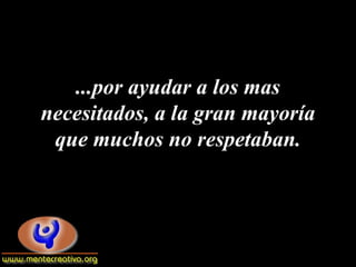 ...por ayudar a los mas
necesitados, a la gran mayoría
 que muchos no respetaban.
 