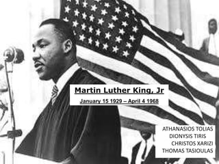 ATHANASIOS TOLIAS
DIONYSIS TIRIS
CHRISTOS XARIZI
THOMAS TASIOULAS
Martin Luther King, Jr
January 15 1929 – April 4 1968
 