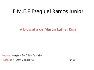 E.M.E.F Ezequiel Ramos Júnior
A Biografia de Martin Luther King
Nome: Mayara Da Silva Ferreira
Professor: Davi / História 9° B
 