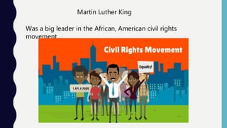 Martin Luther King
Was a big leader in the African, American civil rights
movement.
 