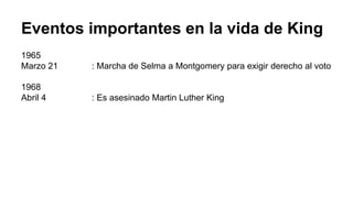Eventos importantes en la vida de King
1965
Marzo 21 : Marcha de Selma a Montgomery para exigir derecho al voto
1968
Abril 4 : Es asesinado Martin Luther King
 