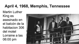 April 4, 1968, Memphis, Tennessee
Martin Luther
King es
asesinado en
el balcón de la
habitacion 306
del motel
Lorraine a las
06:00 pm
 