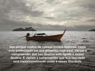 Isto porque muitos de nossos irmãos brancos, como está evidenciado em sua presença hoje aqui, vieram a compreender que seu destino está ligado a nosso destino. E vieram a compreender que sua liberdade está inextricavelmente unida á nossa liberdade. 