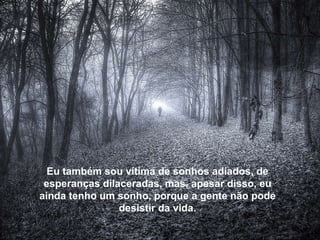 Eu também sou vítima de sonhos adiados, de esperanças dilaceradas, mas, apesar disso, eu ainda tenho um sonho, porque a gente não pode desistir da vida. 