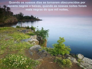 Quando os nossos dias se tornarem obscurecidos por nuvens negras e baixas, quando as nossas noites forem mais negras do que mil noites, 