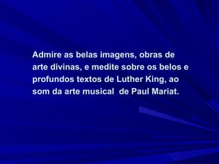 Admire as belas imagens, obras de arte divinas, e medite sobre os belos e profundos textos de Luther King, ao som da arte musical  de Paul Mariat.   