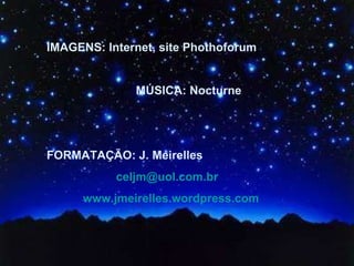 IMAGENS: Internet, site Phothoforum MÚSICA: Nocturne FORMATAÇÃO: J. Meirelles  [email_address] www.jmeirelles.wordpress.com   
