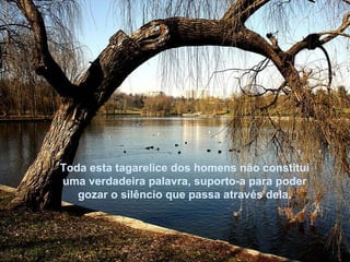 Toda esta tagarelice dos homens não constitui uma verdadeira palavra, suporto-a para poder gozar o silêncio que passa através dela. 