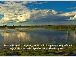 Suba o Primeiro degrau com fé. Não é necessário que você veja toda a escada. Apenas dê o primeiro passo. 